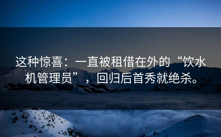 这种惊喜：一直被租借在外的“饮水机管理员”，回归后首秀就绝杀。