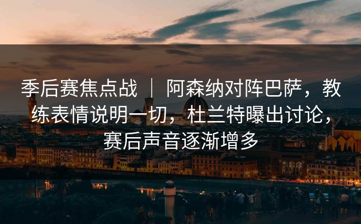 季后赛焦点战 | 阿森纳对阵巴萨,教练表情说明一切,杜兰特曝出讨论,赛后声音逐渐增多 季后赛焦点战 | 阿森纳对阵巴萨,教练表情说明一切,杜兰特曝出讨论,赛后声音逐渐增多