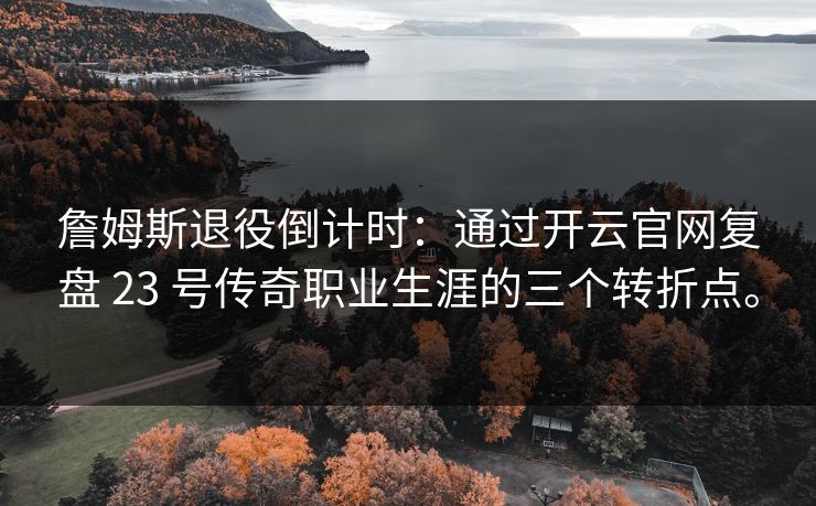 詹姆斯退役倒计时：通过开云官网复盘 23 号传奇职业生涯的三个转折点。