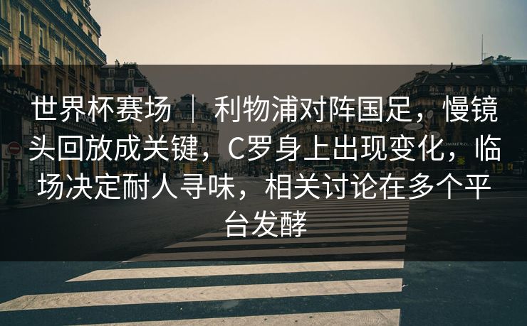 世界杯赛场 | 利物浦对阵国足,慢镜头回放成关键,C罗身上出现变化,临场决定耐人寻味,相关讨论在多个平台发酵 世界杯赛场 | 利物浦对阵国足,慢镜头回放成关键,C罗身上出现变化,临场决定耐人寻味,相关讨论在多个平台发酵