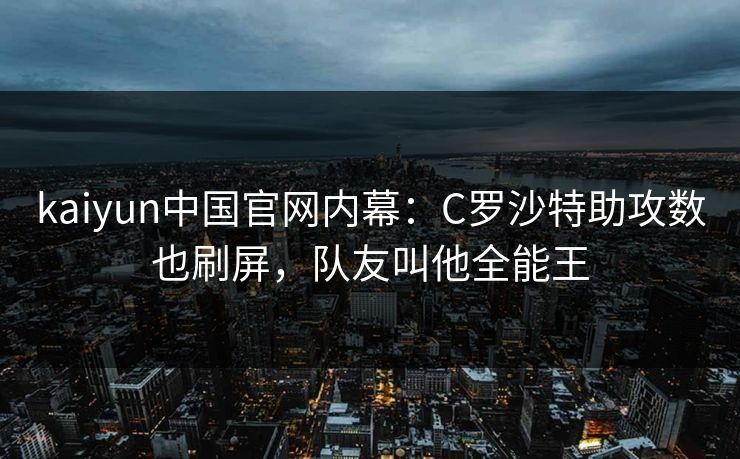 kaiyun中国官网内幕：C罗沙特助攻数也刷屏，队友叫他全能王