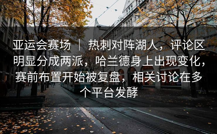 亚运会赛场 | 热刺对阵湖人,评论区明显分成两派,哈兰德身上出现变化,赛前布置开始被复盘,相关讨论在多个平台发酵 亚运会赛场 | 热刺对阵湖人,评论区明显分成两派,哈兰德身上出现变化,赛前布置开始被复盘,相关讨论在多个平台发酵