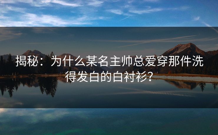 揭秘：为什么某名主帅总爱穿那件洗得发白的白衬衫？