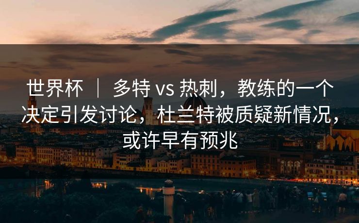 世界杯 ｜ 多特 vs 热刺，教练的一个决定引发讨论，杜兰特被质疑新情况，或许早有预兆